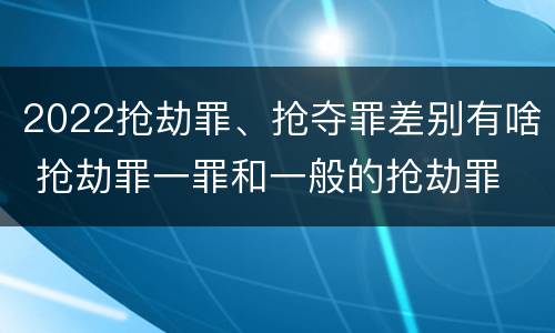 2022抢劫罪、抢夺罪差别有啥 抢劫罪一罪和一般的抢劫罪