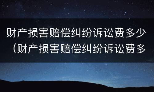 财产损害赔偿纠纷诉讼费多少（财产损害赔偿纠纷诉讼费多少合理）