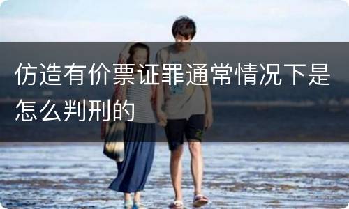 仿造有价票证罪通常情况下是怎么判刑的