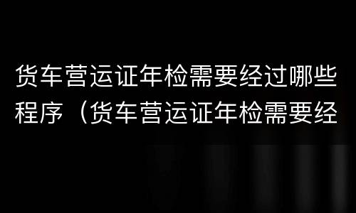 货车营运证年检需要经过哪些程序（货车营运证年检需要经过哪些程序办理）