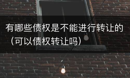 有哪些债权是不能进行转让的（可以债权转让吗）