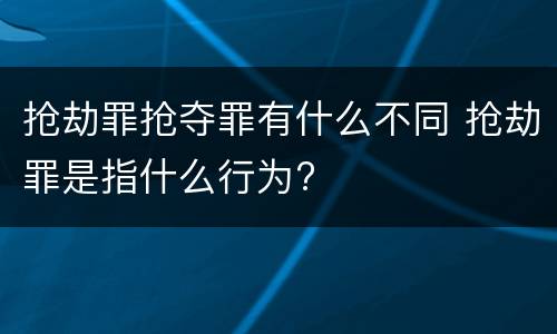 抢劫罪抢夺罪有什么不同 抢劫罪是指什么行为?