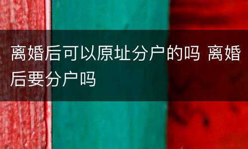 离婚后可以原址分户的吗 离婚后要分户吗