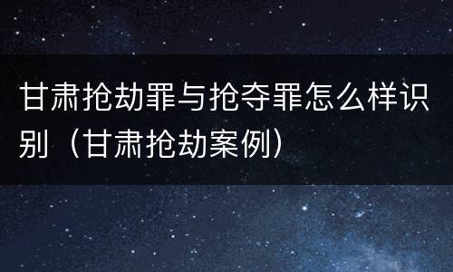 甘肃抢劫罪与抢夺罪怎么样识别（甘肃抢劫案例）