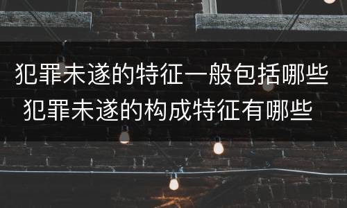 犯罪未遂的特征一般包括哪些 犯罪未遂的构成特征有哪些