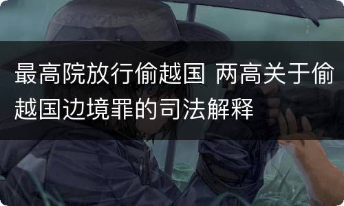 最高院放行偷越国 两高关于偷越国边境罪的司法解释