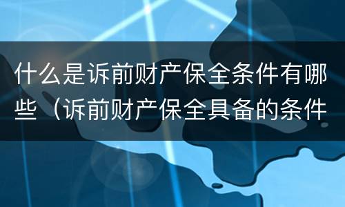 什么是诉前财产保全条件有哪些（诉前财产保全具备的条件）