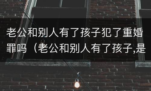 老公和别人有了孩子犯了重婚罪吗（老公和别人有了孩子,是犯了重婚罪吗）