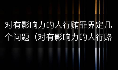 对有影响力的人行贿罪界定几个问题（对有影响力的人行赂罪既遂标准）