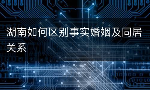 湖南如何区别事实婚姻及同居关系