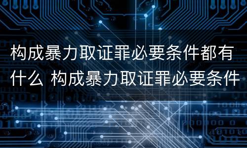 构成暴力取证罪必要条件都有什么 构成暴力取证罪必要条件都有什么呢
