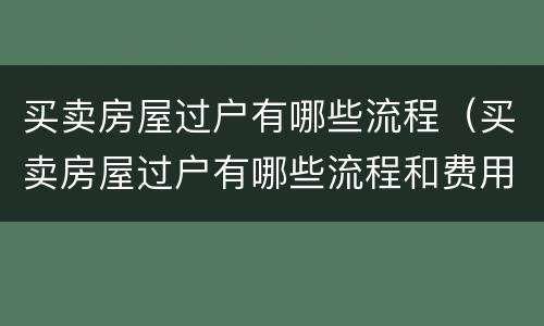 买卖房屋过户有哪些流程（买卖房屋过户有哪些流程和费用）
