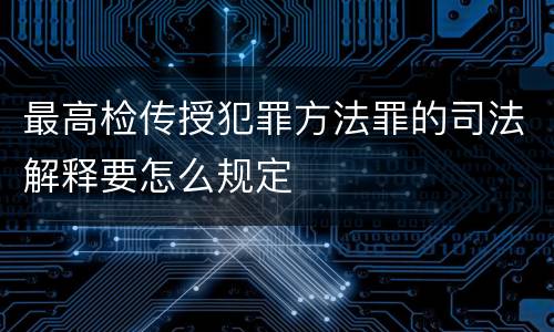 最高检传授犯罪方法罪的司法解释要怎么规定