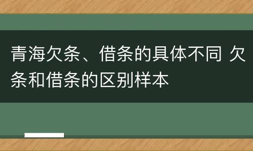 青海欠条、借条的具体不同 欠条和借条的区别样本
