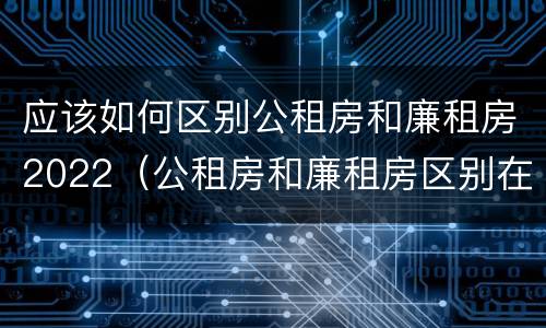 应该如何区别公租房和廉租房2022（公租房和廉租房区别在哪）