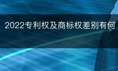 2022专利权及商标权差别有何