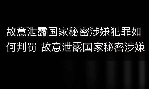 故意泄露国家秘密涉嫌犯罪如何判罚 故意泄露国家秘密涉嫌犯罪如何判罚呢
