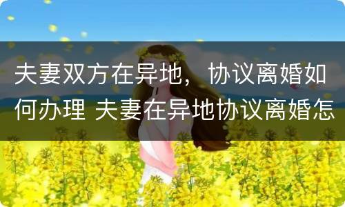 夫妻双方在异地，协议离婚如何办理 夫妻在异地协议离婚怎么办理