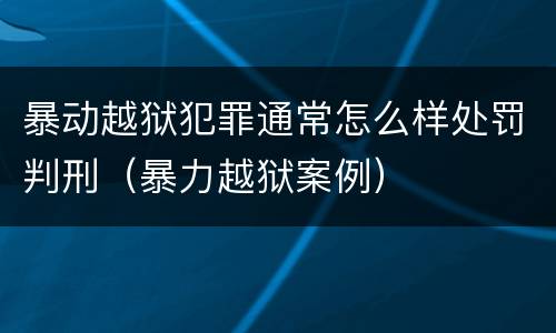暴动越狱犯罪通常怎么样处罚判刑（暴力越狱案例）