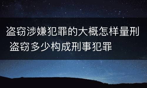 盗窃涉嫌犯罪的大概怎样量刑 盗窃多少构成刑事犯罪