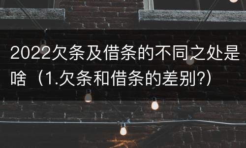 2022欠条及借条的不同之处是啥（1.欠条和借条的差别?）
