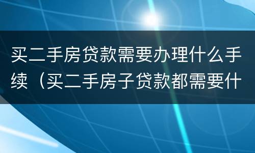 买二手房贷款需要办理什么手续（买二手房子贷款都需要什么手续）