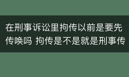 在刑事诉讼里拘传以前是要先传唤吗 拘传是不是就是刑事传唤