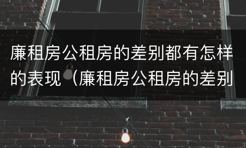 廉租房公租房的差别都有怎样的表现（廉租房公租房的差别都有怎样的表现和影响）
