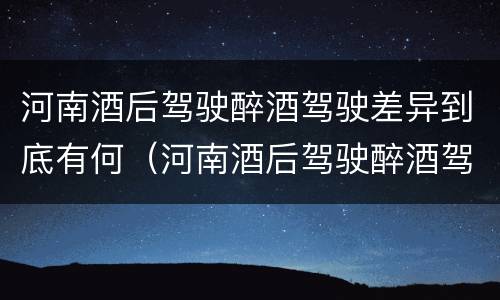 河南酒后驾驶醉酒驾驶差异到底有何（河南酒后驾驶醉酒驾驶差异到底有何规定）