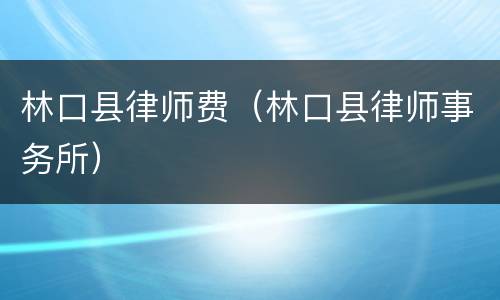 林口县律师费（林口县律师事务所）