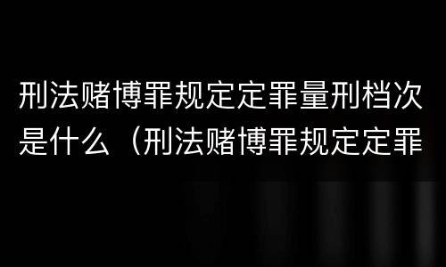 刑法赌博罪规定定罪量刑档次是什么（刑法赌博罪规定定罪量刑档次是什么意思）