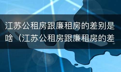 江苏公租房跟廉租房的差别是啥（江苏公租房跟廉租房的差别是啥呢）
