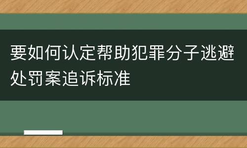 要如何认定帮助犯罪分子逃避处罚案追诉标准