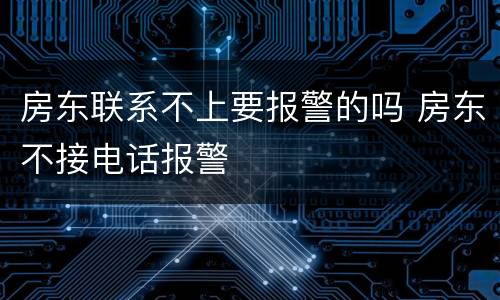 房东联系不上要报警的吗 房东不接电话报警