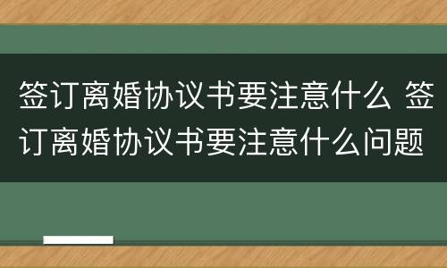 签订离婚协议书要注意什么 签订离婚协议书要注意什么问题