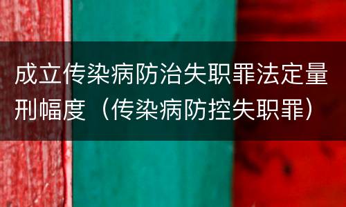 成立传染病防治失职罪法定量刑幅度（传染病防控失职罪）