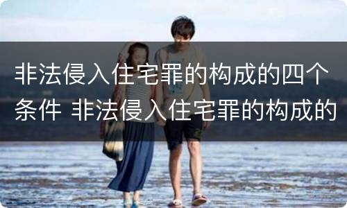 非法侵入住宅罪的构成的四个条件 非法侵入住宅罪的构成的四个条件包括