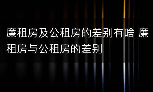 廉租房及公租房的差别有啥 廉租房与公租房的差别