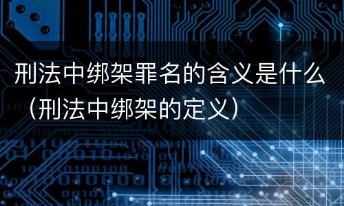 刑法中绑架罪名的含义是什么（刑法中绑架的定义）