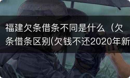 福建欠条借条不同是什么（欠条借条区别(欠钱不还2020年新规 - 法律之家）
