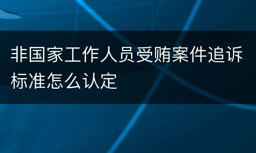 非国家工作人员受贿案件追诉标准怎么认定