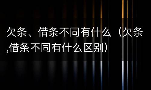 欠条、借条不同有什么（欠条,借条不同有什么区别）