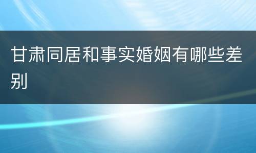 甘肃同居和事实婚姻有哪些差别