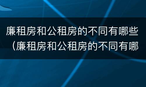 廉租房和公租房的不同有哪些（廉租房和公租房的不同有哪些区别）