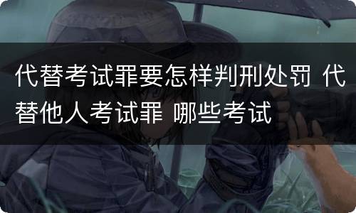 代替考试罪要怎样判刑处罚 代替他人考试罪 哪些考试