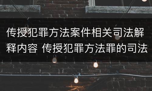 传授犯罪方法案件相关司法解释内容 传授犯罪方法罪的司法解释