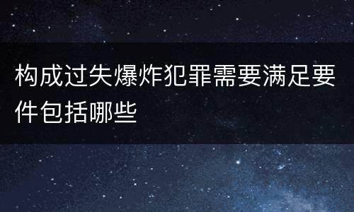 构成过失爆炸犯罪需要满足要件包括哪些