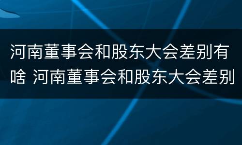 河南董事会和股东大会差别有啥 河南董事会和股东大会差别有啥关系