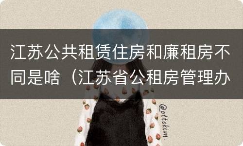 江苏公共租赁住房和廉租房不同是啥（江苏省公租房管理办法）