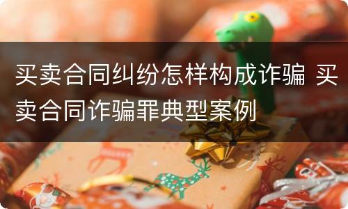 买卖合同纠纷怎样构成诈骗 买卖合同诈骗罪典型案例